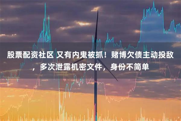 股票配资社区 又有内鬼被抓!赌博欠债主动投敌,多次泄露机密文件,身份不简单