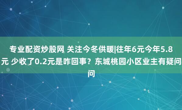 专业配资炒股网 关注今冬供暖|往年6元今年5.8元 少收了0.2元是咋回事?东城桃园小区业主有疑问