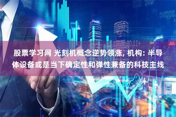 股票学习网 光刻机概念逆势领涨, 机构: 半导体设备或是当下确定性和弹性兼备的科技主线