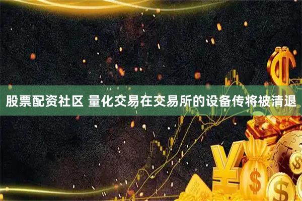 股票配资社区 量化交易在交易所的设备传将被清退