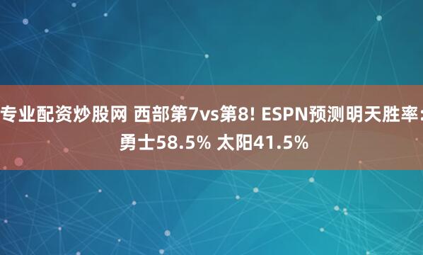 专业配资炒股网 西部第7vs第8! ESPN预测明天胜率: 勇士58.5% 太阳41.5%