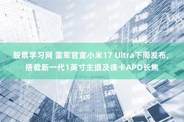 股票学习网 雷军官宣小米17 Ultra下周发布, 搭载新一代1英寸主摄及徕卡APO长焦