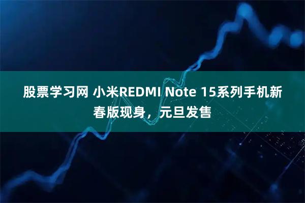 股票学习网 小米REDMI Note 15系列手机新春版现身，元旦发售