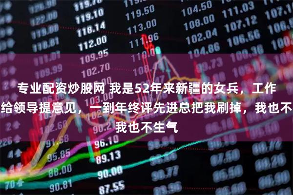 专业配资炒股网 我是52年来新疆的女兵，工作中爱给领导提意见，一到年终评先进总把我刷掉，我也不生气