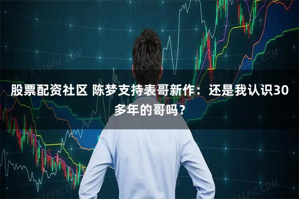 股票配资社区 陈梦支持表哥新作:还是我认识30多年的哥吗?