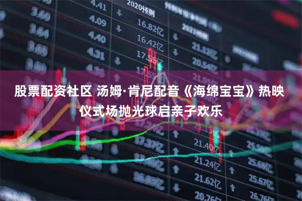股票配资社区 汤姆·肯尼配音《海绵宝宝》热映 仪式场抛光球启亲子欢乐
