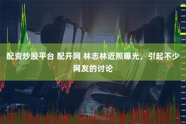 配资炒股平台 配开网 林志林近照曝光，引起不少网友的讨论