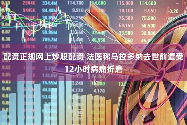 配资正规网上炒股配资 法医称马拉多纳去世前遭受12小时病痛折磨