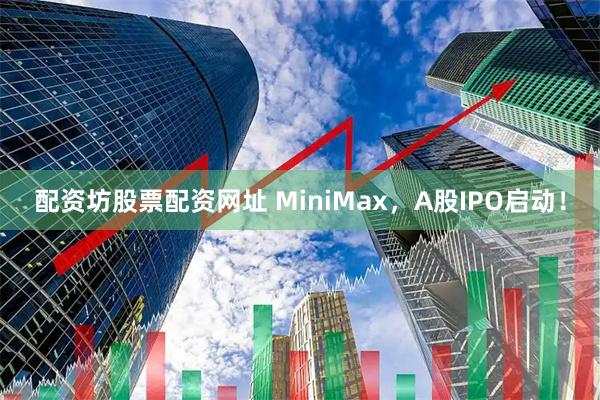 配资坊股票配资网址 MiniMax,A股IPO启动!