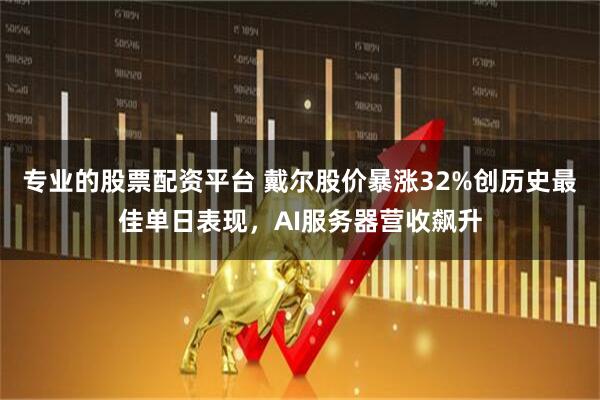 专业的股票配资平台 戴尔股价暴涨32%创历史最佳单日表现,AI服务器营收飙升
