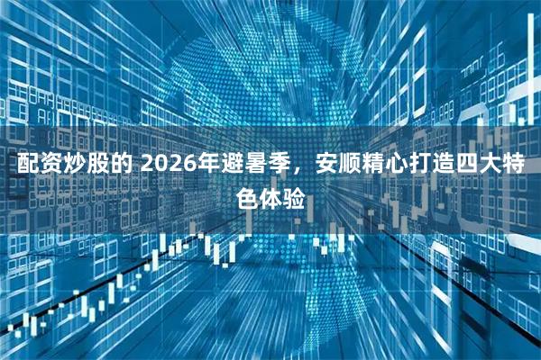 配资炒股的 2026年避暑季，安顺精心打造四大特色体验