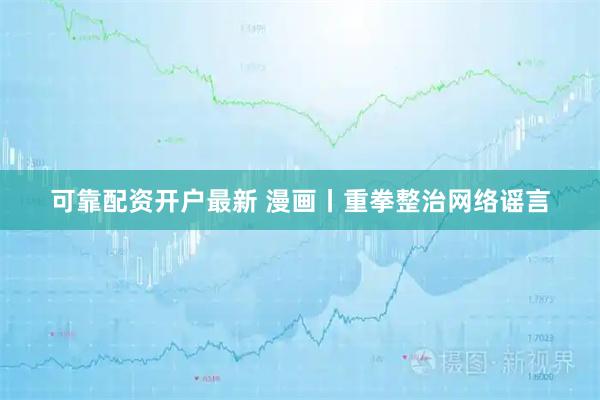可靠配资开户最新 漫画丨重拳整治网络谣言
