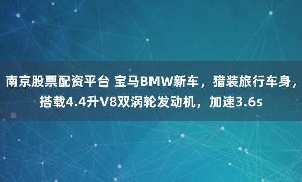 南京股票配资平台 宝马BMW新车,猎装旅行车身,搭载4.4升V8双涡轮发动机,加速3.6s